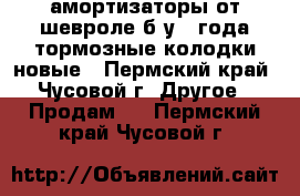 амортизаторы от шевроле б/у 2 года,тормозные колодки новые - Пермский край, Чусовой г. Другое » Продам   . Пермский край,Чусовой г.